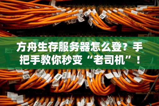 方舟生存服务器怎么登？手把手教你秒变“老司机”！（附避坑指南）