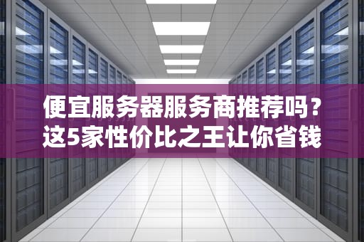 便宜服务器服务商推荐吗？这5家性价比之王让你省钱又省心！