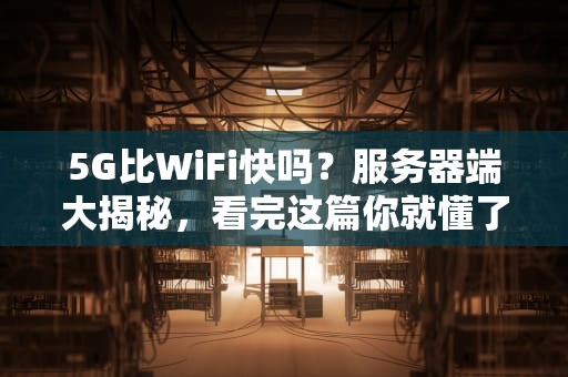 5G比WiFi快吗？服务器端大揭秘，看完这篇你就懂了！