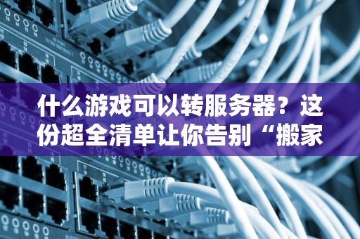什么游戏可以转服务器？这份超全清单让你告别“搬家”烦恼！