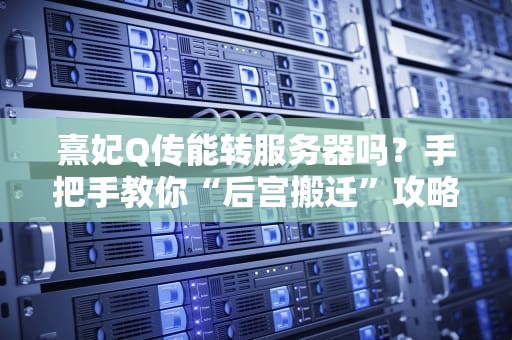 熹妃Q传能转服务器吗？手把手教你“后宫搬迁”攻略！