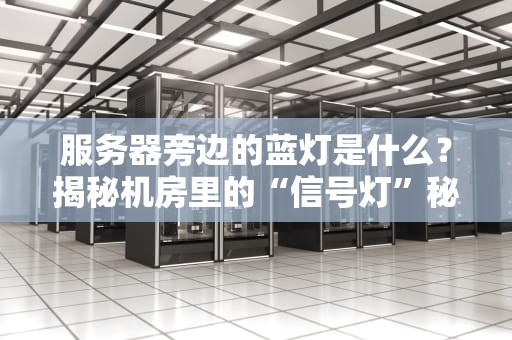 服务器旁边的蓝灯是什么？揭秘机房里的“信号灯”秘密！