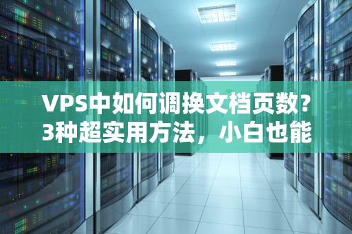 VPS中如何调换文档页数？3种超实用方法，小白也能秒变高手！