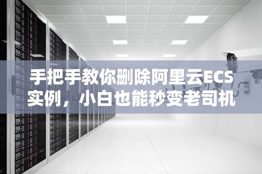 手把手教你删除阿里云ECS实例，小白也能秒变老司机！