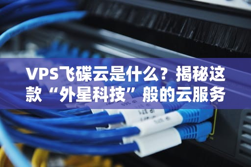 VPS飞碟云是什么？揭秘这款“外星科技”般的云服务器！