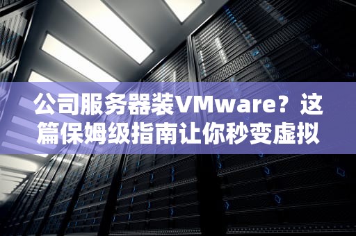 公司服务器装VMware？这篇保姆级指南让你秒变虚拟化大神！