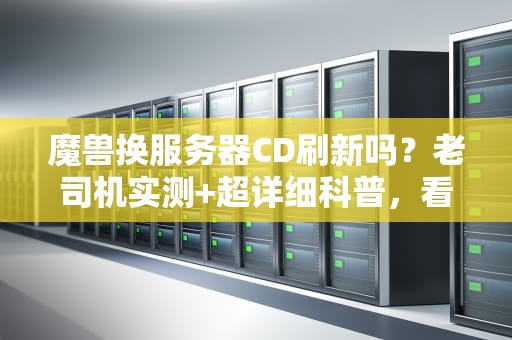 魔兽换服务器CD刷新吗？老司机实测+超详细科普，看完秒懂！