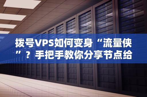 拨号VPS如何变身“流量侠”？手把手教你分享节点给手机用！