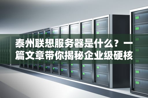 泰州联想服务器是什么？一篇文章带你揭秘企业级硬核“大脑”