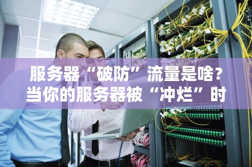 服务器“破防”流量是啥？当你的服务器被“冲烂”时该咋办？