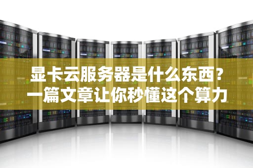 显卡云服务器是什么东西？一篇文章让你秒懂这个算力外挂！