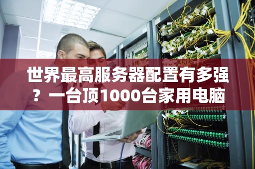 世界最高服务器配置有多强？一台顶1000台家用电脑的怪兽揭秘！