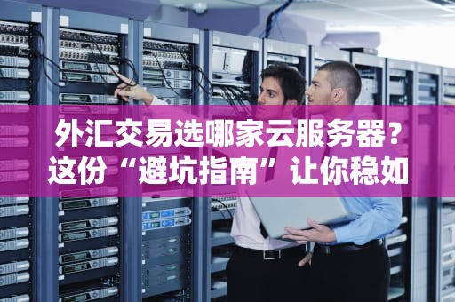 外汇交易选哪家云服务器？这份“避坑指南”让你稳如老狗！
