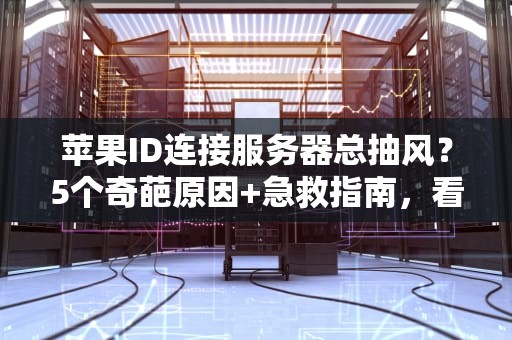 苹果ID连接服务器总抽风？5个奇葩原因+急救指南，看完笑出鹅叫！