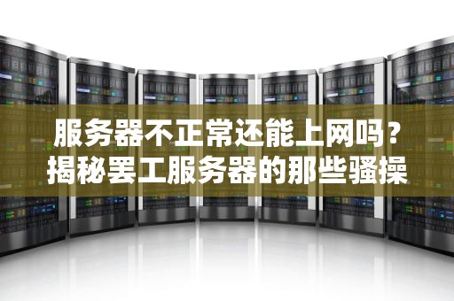 服务器不正常还能上网吗？揭秘罢工服务器的那些骚操作！