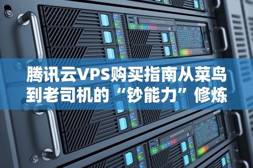 腾讯云VPS购买指南从菜鸟到老司机的“钞能力”修炼手册