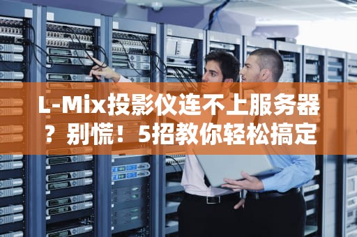 L-Mix投影仪连不上服务器？别慌！5招教你轻松搞定，秒变家庭影院达人！