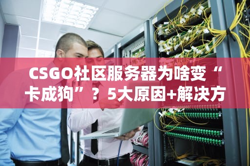 CSGO社区服务器为啥变“卡成狗”？5大原因+解决方案全解析！