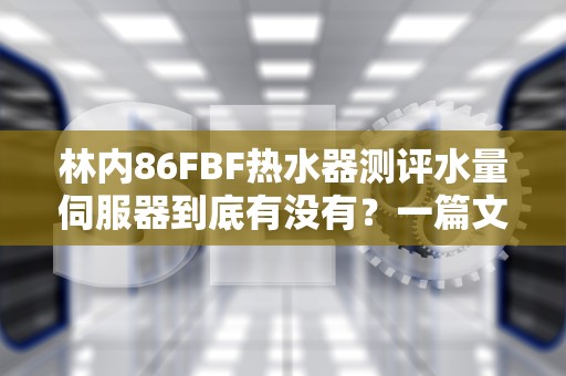 林内86FBF热水器测评水量伺服器到底有没有？一篇文章给你讲明白！