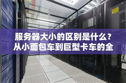服务器大小的区别是什么？从小面包车到巨型卡车的全面解析