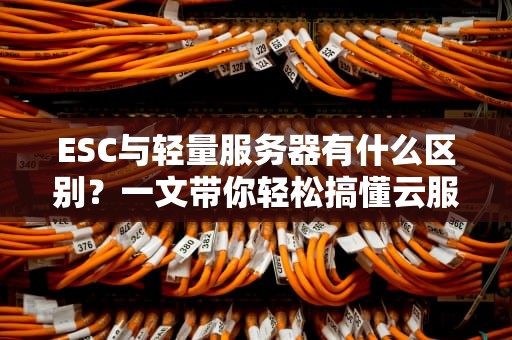 ESC与轻量服务器有什么区别？一文带你轻松搞懂云服务器瘦身之道