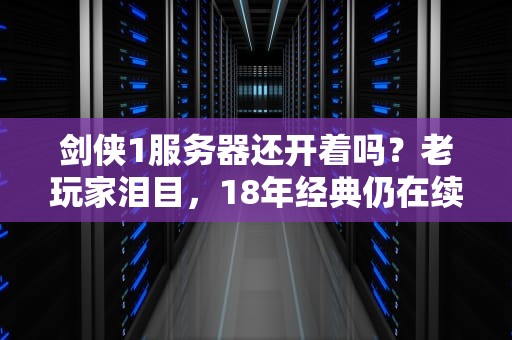 剑侠1服务器还开着吗？老玩家泪目，18年经典仍在续写江湖！