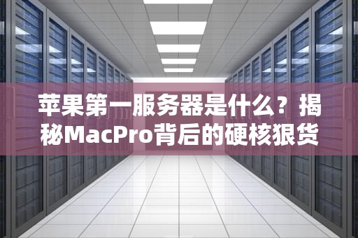 苹果第一服务器是什么？揭秘MacPro背后的硬核狠货！