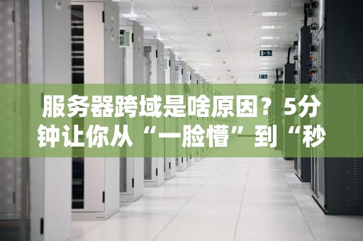 服务器跨域是啥原因？5分钟让你从“一脸懵”到“秒懂大佬”！
