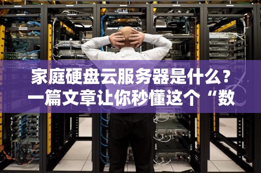 家庭硬盘云服务器是什么？一篇文章让你秒懂这个“数据管家”的妙用！