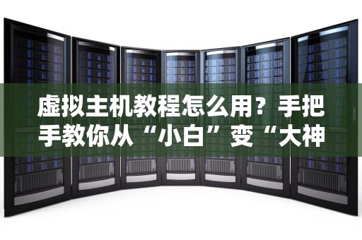 虚拟主机教程怎么用？手把手教你从“小白”变“大神”！