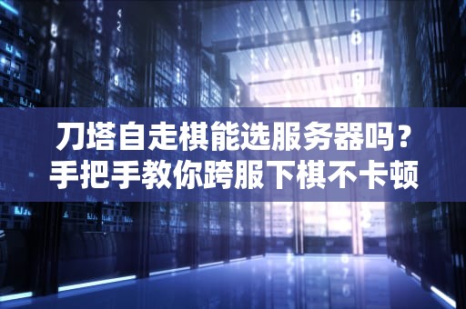刀塔自走棋能选服务器吗？手把手教你跨服下棋不卡顿！