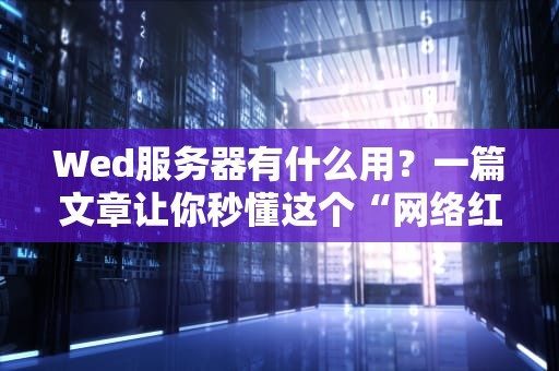 Wed服务器有什么用？一篇文章让你秒懂这个“网络红娘”的妙用！