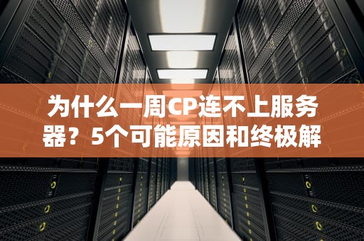 为什么一周CP连不上服务器？5个可能原因和终极解决方案！