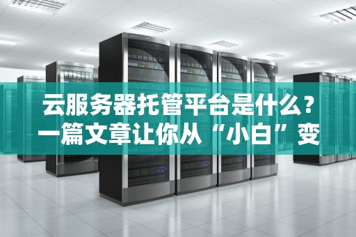 云服务器托管平台是什么？一篇文章让你从“小白”变“大神”！（附超实用避坑指南）