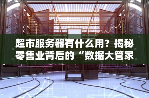 超市服务器有什么用？揭秘零售业背后的“数据大管家”