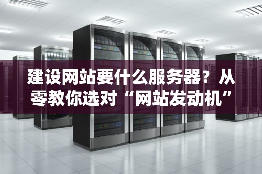 建设网站要什么服务器？从零教你选对“网站发动机”！