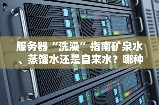 服务器“洗澡”指南矿泉水、蒸馏水还是自来水？哪种水清洗服务器最靠谱？