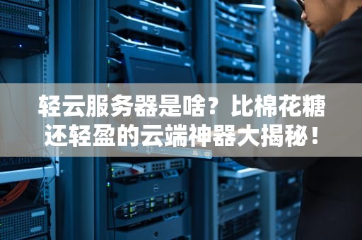 轻云服务器是啥？比棉花糖还轻盈的云端神器大揭秘！