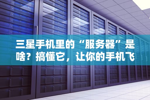 三星手机里的“服务器”是啥？搞懂它，让你的手机飞起来！