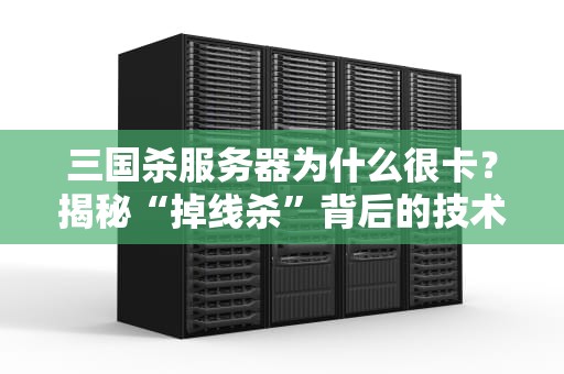 三国杀服务器为什么很卡？揭秘“掉线杀”背后的技术真相！