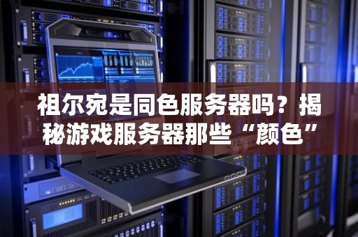 祖尔宛是同色服务器吗？揭秘游戏服务器那些“颜色”背后的秘密！