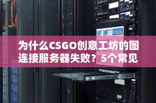 为什么CSGO创意工坊的图连接服务器失败？5个常见原因+解决方案大揭秘！