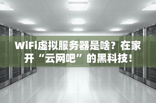 WiFi虚拟服务器是啥？在家开“云网吧”的黑科技！