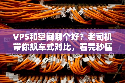 VPS和空间哪个好？老司机带你飙车式对比，看完秒懂！