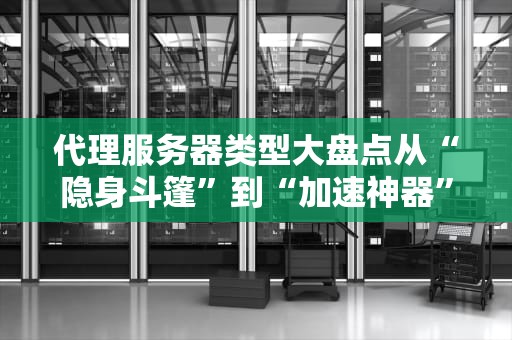 代理服务器类型大盘点从“隐身斗篷”到“加速神器”，一篇搞懂所有代理！