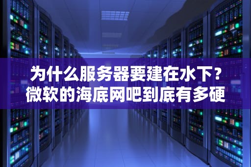 为什么服务器要建在水下？微软的海底网吧到底有多硬核？