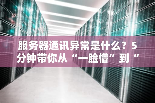 服务器通讯异常是什么？5分钟带你从“一脸懵”到“秒懂专家”！