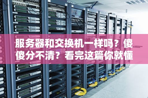 服务器和交换机一样吗？傻傻分不清？看完这篇你就懂了！