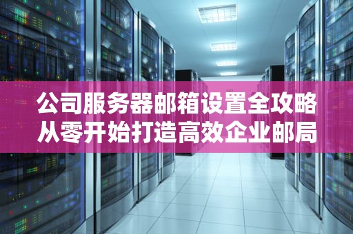 公司服务器邮箱设置全攻略从零开始打造高效企业邮局！