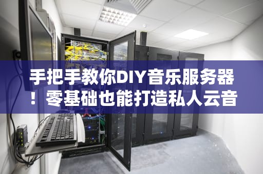 手把手教你DIY音乐服务器！零基础也能打造私人云音乐库（附专业测评）